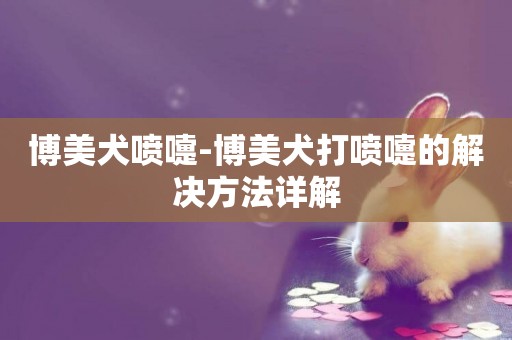 博美犬喷嚏-博美犬打喷嚏的解决方法详解